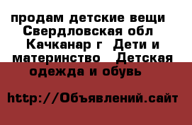 продам детские вещи - Свердловская обл., Качканар г. Дети и материнство » Детская одежда и обувь   